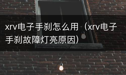 xrv电子手刹怎么用（xrv电子手刹故障灯亮原因）