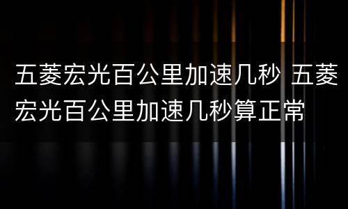 五菱宏光百公里加速几秒 五菱宏光百公里加速几秒算正常