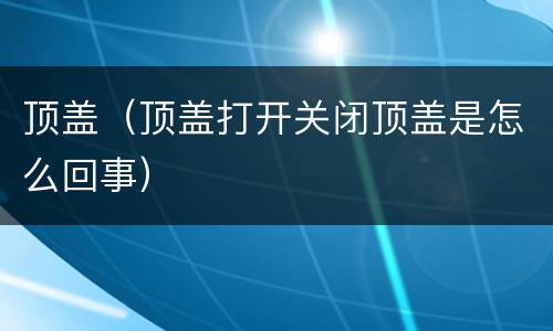 顶盖（顶盖打开关闭顶盖是怎么回事）