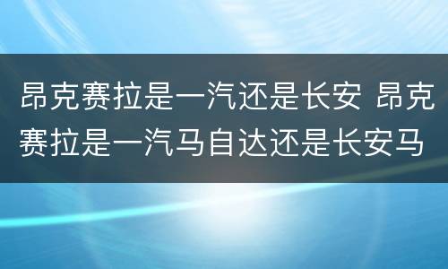 昂克赛拉是一汽还是长安 昂克赛拉是一汽马自达还是长安马自达