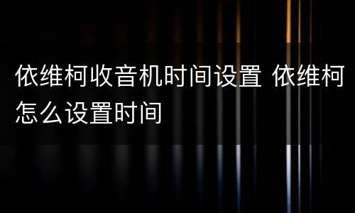 依维柯收音机时间设置 依维柯怎么设置时间