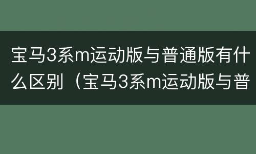 宝马3系m运动版与普通版有什么区别（宝马3系m运动版与普通版有什么区别）