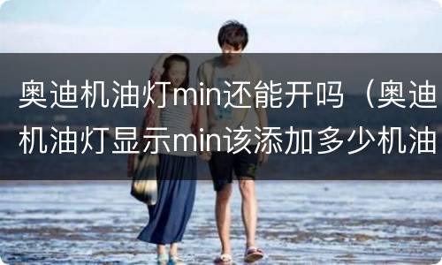 奥迪机油灯min还能开吗（奥迪机油灯显示min该添加多少机油）