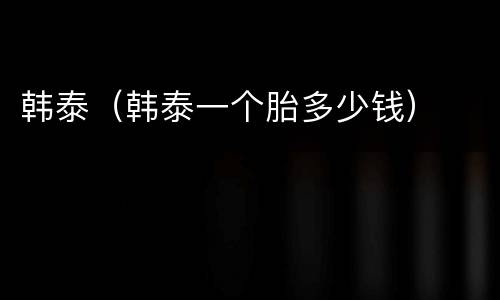 韩泰（韩泰一个胎多少钱）