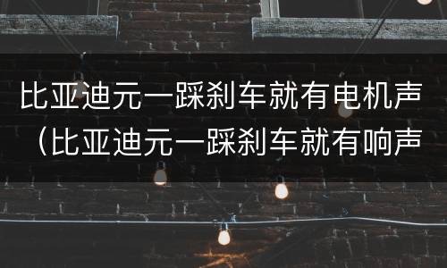 比亚迪元一踩刹车就有电机声（比亚迪元一踩刹车就有响声）