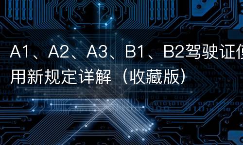 A1、A2、A3、B1、B2驾驶证使用新规定详解（收藏版）