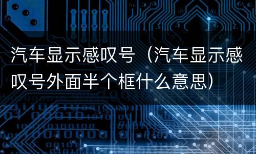 汽车显示感叹号（汽车显示感叹号外面半个框什么意思）