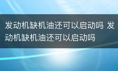 发动机缺机油还可以启动吗 发动机缺机油还可以启动吗