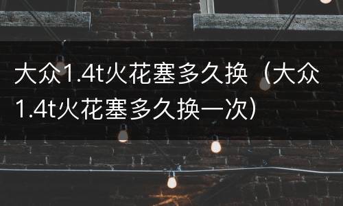 大众1.4t火花塞多久换（大众1.4t火花塞多久换一次）