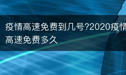 疫情高速免费到几号?2020疫情高速免费多久