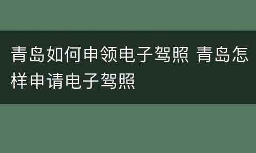 青岛如何申领电子驾照 青岛怎样申请电子驾照