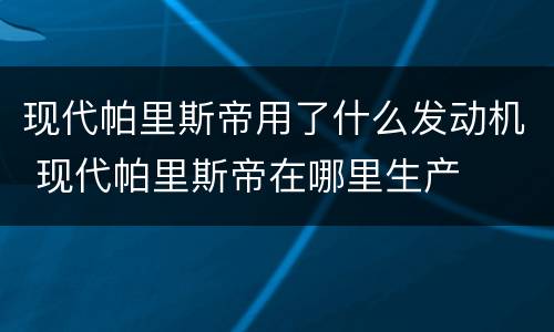 现代帕里斯帝用了什么发动机 现代帕里斯帝在哪里生产