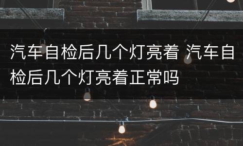 汽车自检后几个灯亮着 汽车自检后几个灯亮着正常吗