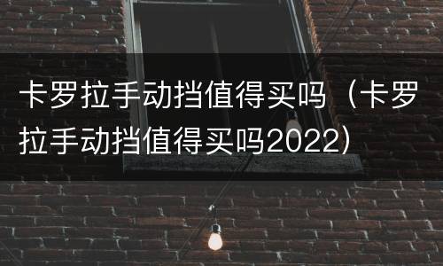 卡罗拉手动挡值得买吗（卡罗拉手动挡值得买吗2022）