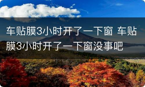 车贴膜3小时开了一下窗 车贴膜3小时开了一下窗没事吧