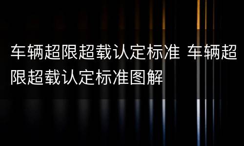 车辆超限超载认定标准 车辆超限超载认定标准图解