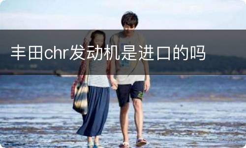 丰田chr发动机是进口的吗