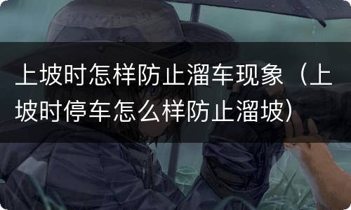 上坡时怎样防止溜车现象（上坡时停车怎么样防止溜坡）