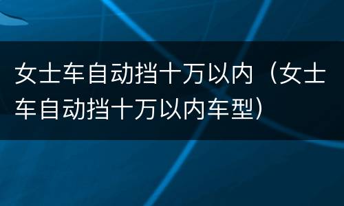 女士车自动挡十万以内（女士车自动挡十万以内车型）