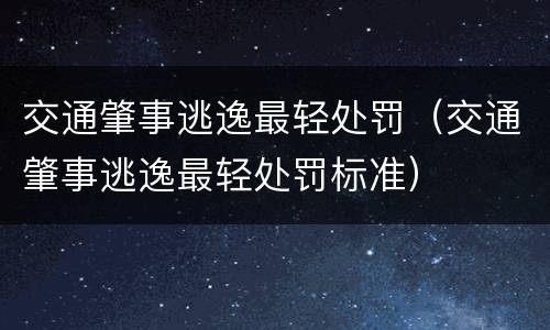 交通肇事逃逸最轻处罚（交通肇事逃逸最轻处罚标准）