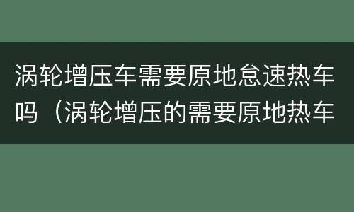 涡轮增压车需要原地怠速热车吗（涡轮增压的需要原地热车吗）