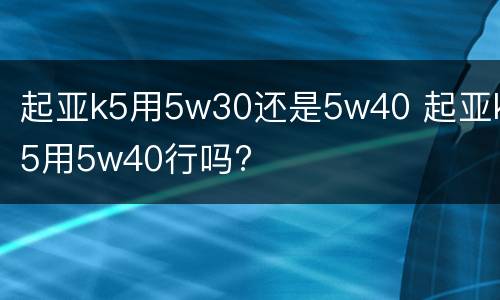 起亚k5用5w30还是5w40 起亚k5用5w40行吗?