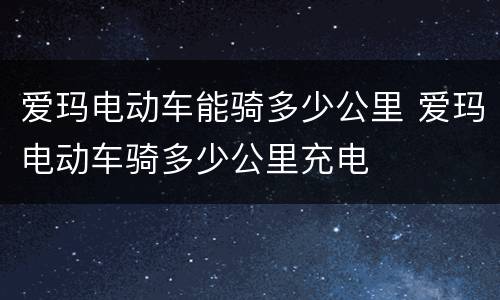 爱玛电动车能骑多少公里 爱玛电动车骑多少公里充电