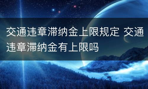 交通违章滞纳金上限规定 交通违章滞纳金有上限吗