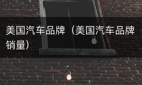 美国汽车品牌（美国汽车品牌销量）