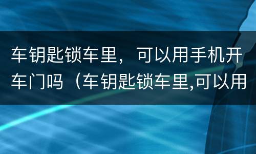 车钥匙锁车里，可以用手机开车门吗（车钥匙锁车里,可以用手机开车门吗安全吗）