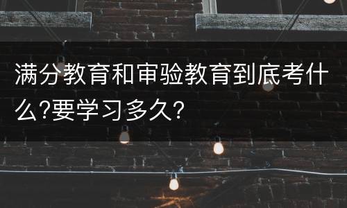 满分教育和审验教育到底考什么?要学习多久？