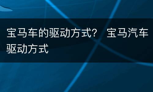 宝马车的驱动方式？ 宝马汽车驱动方式