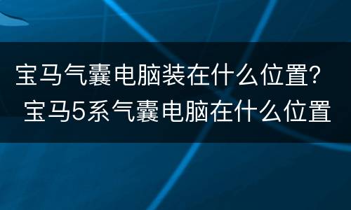 宝马气囊电脑装在什么位置？ 宝马5系气囊电脑在什么位置