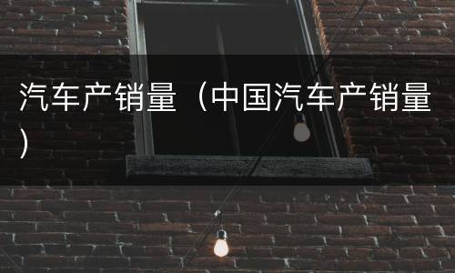 汽车产销量（中国汽车产销量）
