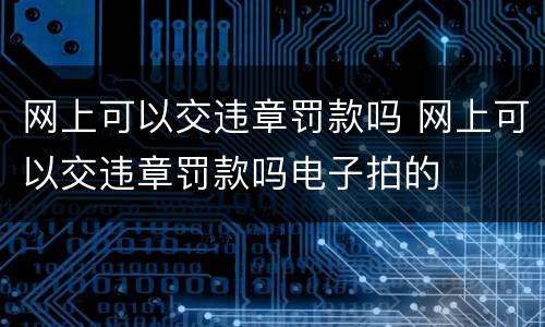 网上可以交违章罚款吗 网上可以交违章罚款吗电子拍的