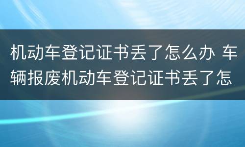 机动车登记证书丢了怎么办 车辆报废机动车登记证书丢了怎么办