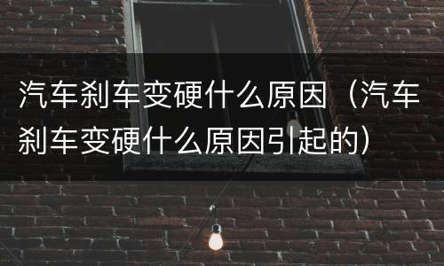 汽车刹车变硬什么原因（汽车刹车变硬什么原因引起的）