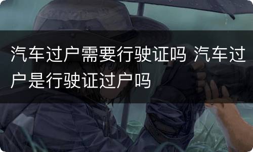 汽车过户需要行驶证吗 汽车过户是行驶证过户吗