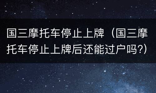 国三摩托车停止上牌（国三摩托车停止上牌后还能过户吗?）