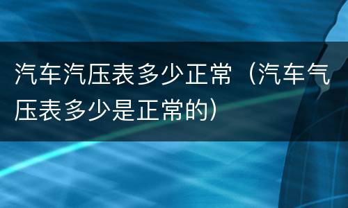 汽车汽压表多少正常（汽车气压表多少是正常的）