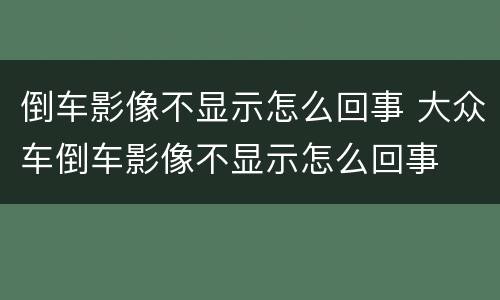 倒车影像不显示怎么回事 大众车倒车影像不显示怎么回事
