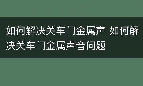 如何解决关车门金属声 如何解决关车门金属声音问题