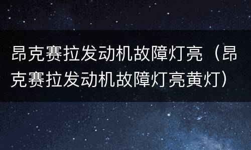 昂克赛拉发动机故障灯亮（昂克赛拉发动机故障灯亮黄灯）