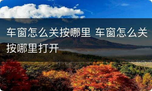 车窗怎么关按哪里 车窗怎么关按哪里打开