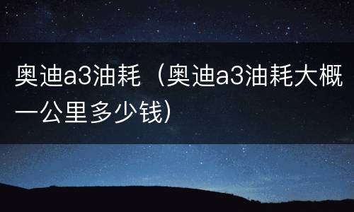 奥迪a3油耗（奥迪a3油耗大概一公里多少钱）