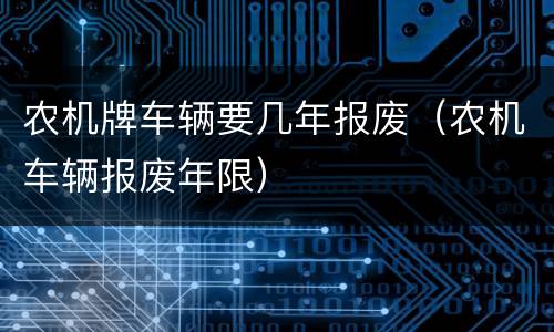 农机牌车辆要几年报废（农机车辆报废年限）