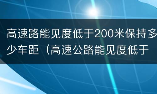 高速路能见度低于200米保持多少车距（高速公路能见度低于两百米）
