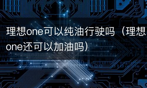 理想one可以纯油行驶吗（理想one还可以加油吗）