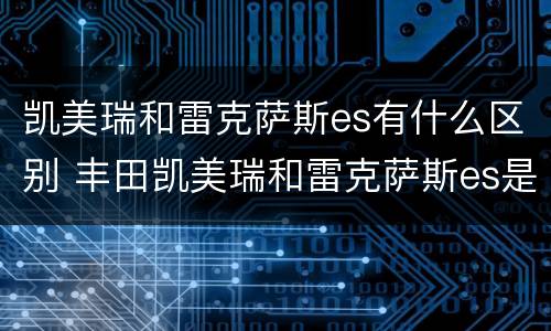 凯美瑞和雷克萨斯es有什么区别 丰田凯美瑞和雷克萨斯es是一样的吗
