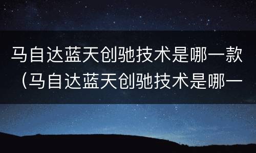 马自达蓝天创驰技术是哪一款（马自达蓝天创驰技术是哪一款的）